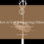How to Use a Squirting Dildo